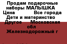 Продам подарочные наборы МАЛЫШКА › Цена ­ 3 500 - Все города Дети и материнство » Другое   . Московская обл.,Железнодорожный г.